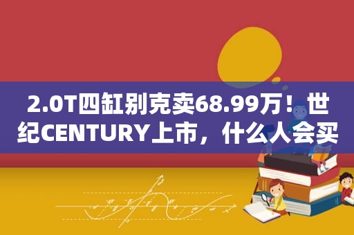 2.0T四缸别克卖68.99万！世纪CENTURY上市，什么人会买它？