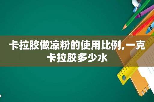 卡拉胶做凉粉的使用比例,一克卡拉胶多少水