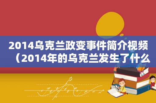 2014乌克兰政变事件简介视频（2014年的乌克兰发生了什么?）