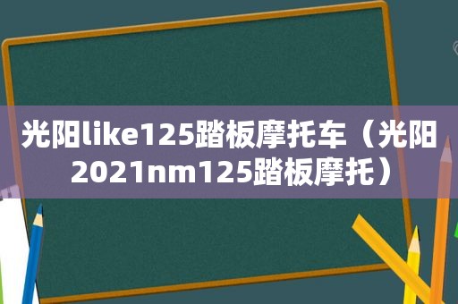 光阳like125踏板摩托车（光阳2021nm125踏板摩托）