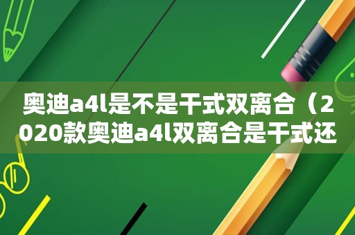 奥迪a4l是不是干式双离合（2020款奥迪a4l双离合是干式还是湿式）