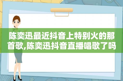 陈奕迅最近抖音上特别火的那首歌,陈奕迅抖音直播唱歌了吗