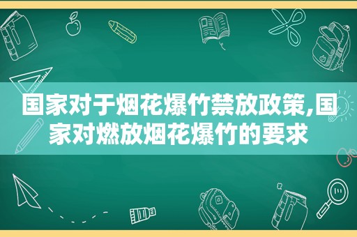 国家对于烟花爆竹禁放政策,国家对燃放烟花爆竹的要求