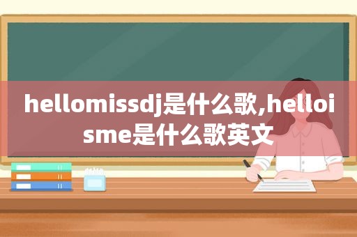 hellomissdj是什么歌,helloi *** e是什么歌英文