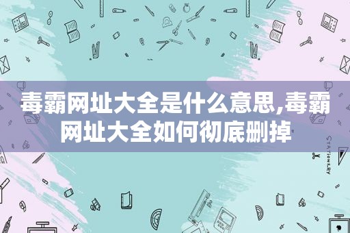 毒霸网址大全是什么意思,毒霸网址大全如何彻底删掉