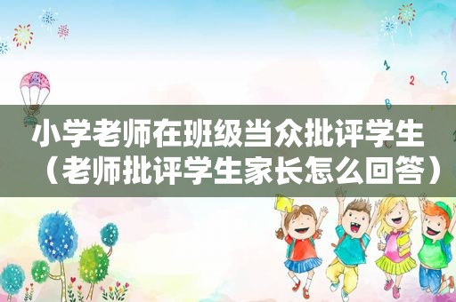 小学老师在班级当众批评学生（老师批评学生家长怎么回答）