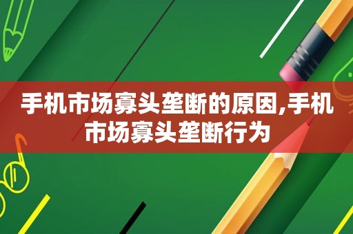 手机市场寡头垄断的原因,手机市场寡头垄断行为