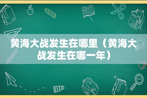 黄海大战发生在哪里（黄海大战发生在哪一年）