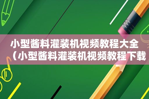 小型酱料灌装机视频教程大全（小型酱料灌装机视频教程下载）