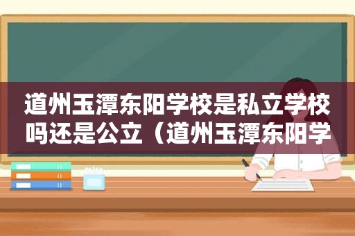 道州玉潭东阳学校是私立学校吗还是公立（道州玉潭东阳学校是私立学校吗高中）