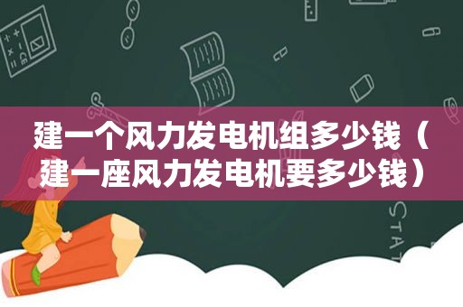 建一个风力发电机组多少钱（建一座风力发电机要多少钱）