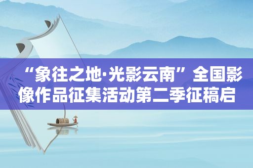 “象往之地·光影云南”全国影像作品征集活动第二季征稿启事