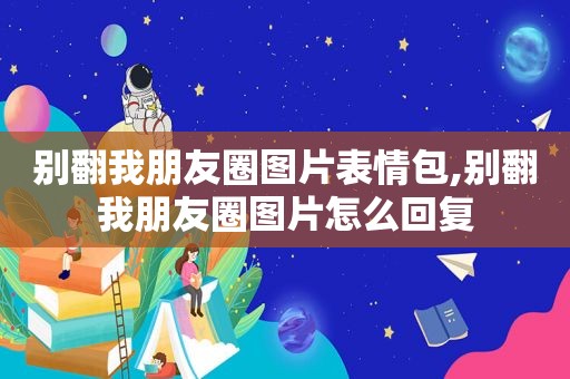 别翻我朋友圈图片表情包,别翻我朋友圈图片怎么回复