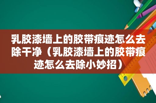 乳胶漆墙上的胶带痕迹怎么去除干净（乳胶漆墙上的胶带痕迹怎么去除小妙招）