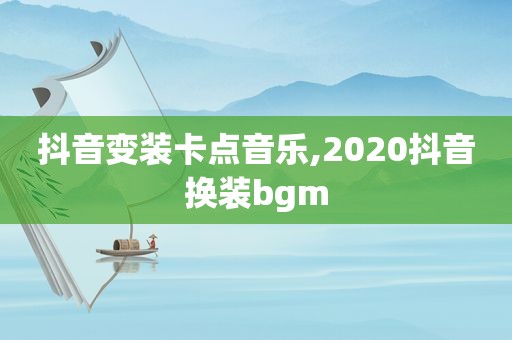 抖音变装卡点音乐,2020抖音换 *** gm