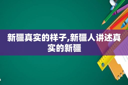 新疆真实的样子,新疆人讲述真实的新疆