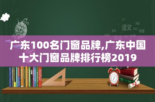 广东100名门窗品牌,广东中国十大门窗品牌排行榜2019