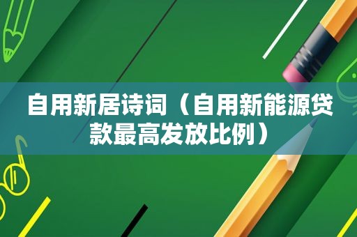 自用新居诗词（自用新能源贷款最高发放比例）