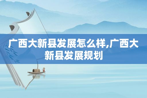 广西大新县发展怎么样,广西大新县发展规划