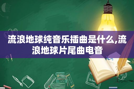 流浪地球纯音乐插曲是什么,流浪地球片尾曲电音