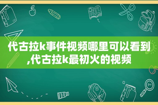 代古拉k事件视频哪里可以看到,代古拉k最初火的视频