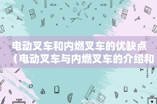 电动叉车和内燃叉车的优缺点（电动叉车与内燃叉车的介绍和比较）