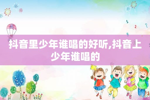 抖音里少年谁唱的好听,抖音上少年谁唱的