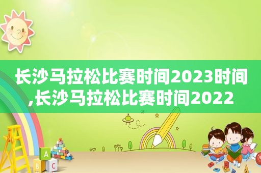 长沙马拉松比赛时间2023时间,长沙马拉松比赛时间2022