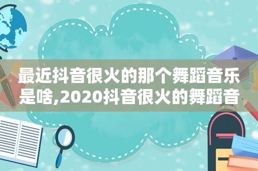 最近抖音很火的那个舞蹈音乐是啥,2020抖音很火的舞蹈音乐