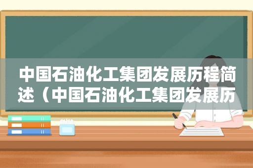 中国石油化工集团发展历程简述（中国石油化工集团发展历程简介）