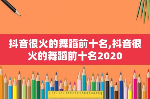 抖音很火的舞蹈前十名,抖音很火的舞蹈前十名2020