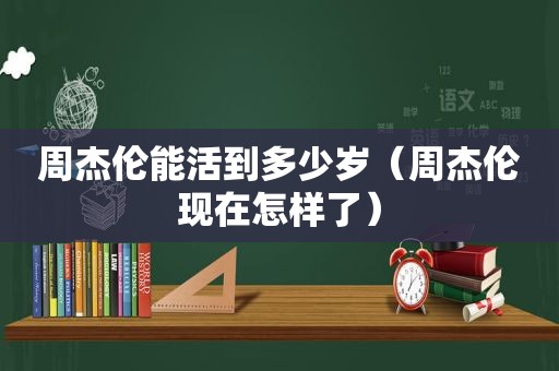 周杰伦能活到多少岁（周杰伦现在怎样了）