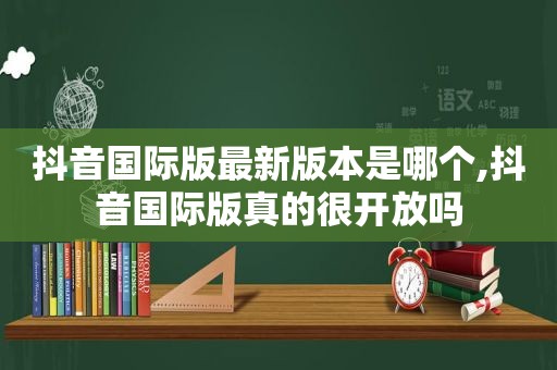 抖音国际版最新版本是哪个,抖音国际版真的很开放吗