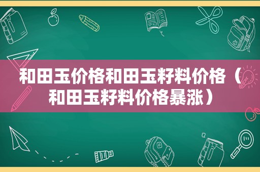 和田玉价格和田玉籽料价格（和田玉籽料价格暴涨）