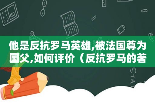 他是反抗罗马英雄,被法国尊为国父,如何评价（反抗罗马的著名将领）