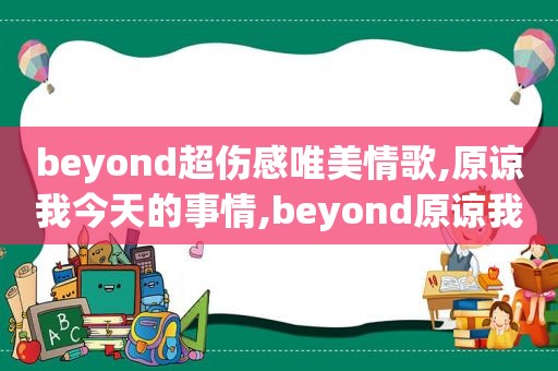 beyond超伤感唯美情歌,原谅我今天的事情,beyond原谅我今天高清版