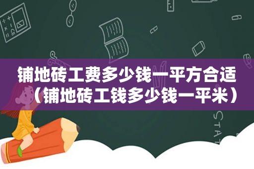 铺地砖工费多少钱一平方合适（铺地砖工钱多少钱一平米）