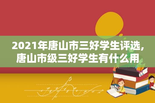 2021年唐山市三好学生评选,唐山市级三好学生有什么用