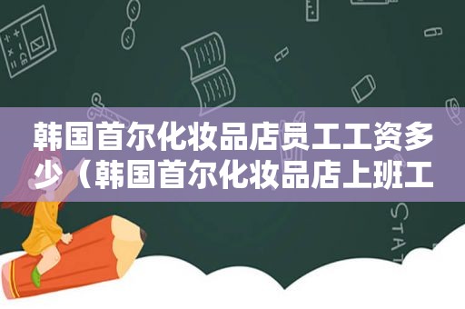 韩国首尔化妆品店员工工资多少（韩国首尔化妆品店上班工资）