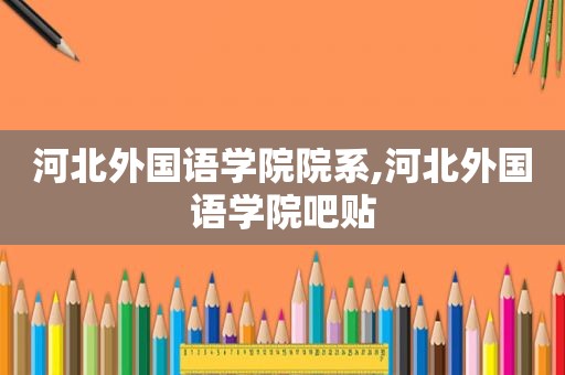 河北外国语学院院系,河北外国语学院吧贴