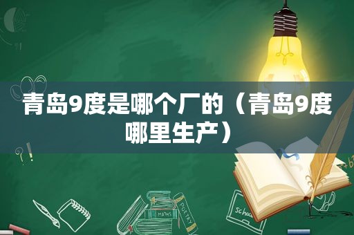 青岛9度是哪个厂的（青岛9度哪里生产）