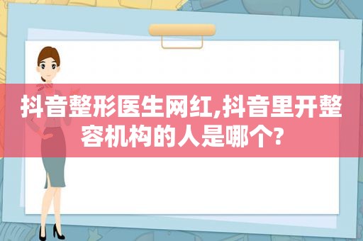 抖音整形医生网红,抖音里开整容机构的人是哪个?