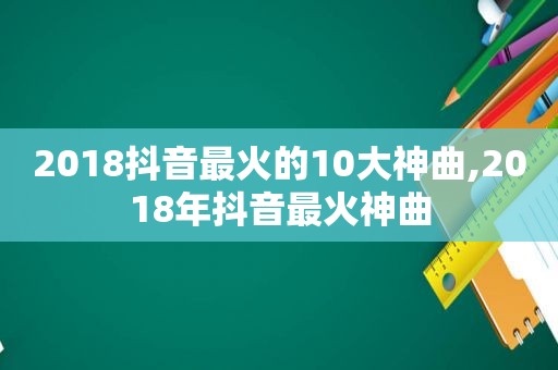 2018抖音最火的10大神曲,2018年抖音最火神曲