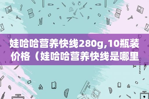 娃哈哈营养快线280g,10瓶装价格（娃哈哈营养快线是哪里生产的）