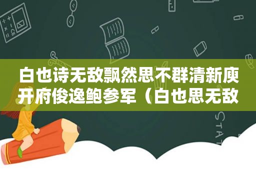 白也诗无敌飘然思不群清新庾开府俊逸鲍参军（白也思无敌,飘然思不群,静者心多妙）