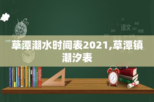 草潭潮水时间表2021,草潭镇潮汐表