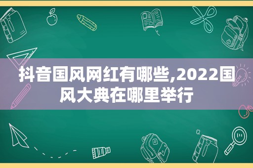 抖音国风网红有哪些,2022国风大典在哪里举行