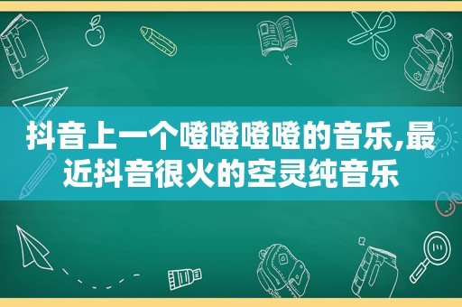 抖音上一个噔噔噔噔的音乐,最近抖音很火的空灵纯音乐