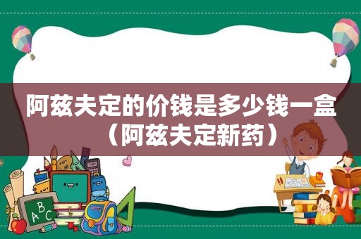 阿兹夫定的价钱是多少钱一盒（阿兹夫定新药）