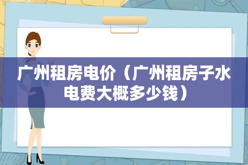 广州租房电价（广州租房子水电费大概多少钱）